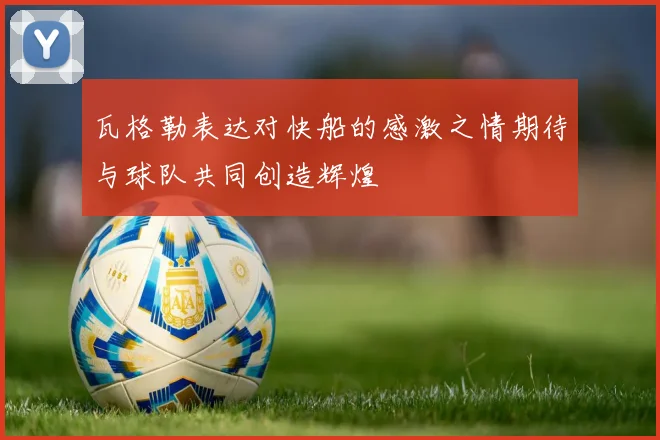 瓦格勒表达对快船的感激之情期待与球队共同创造辉煌