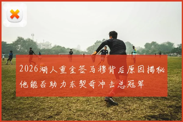 2026湖人重金签马穆背后原因揭秘他能否助力东契奇冲击总冠军