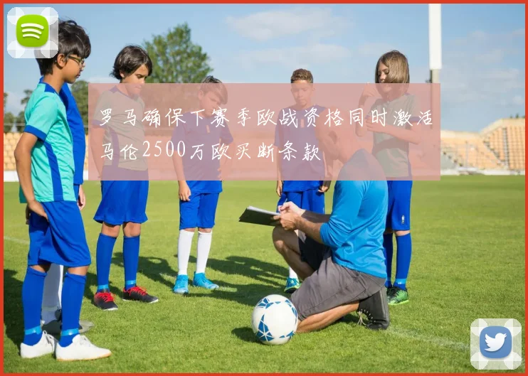 罗马确保下赛季欧战资格同时激活马伦2500万欧买断条款