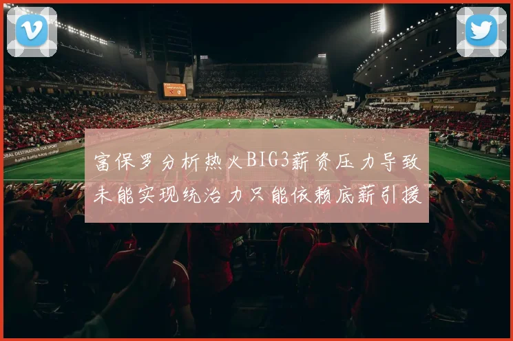 富保罗分析热火BIG3薪资压力导致未能实现统治力只能依赖底薪引援