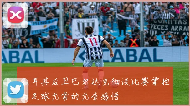 土耳其后卫巴尔达克彻谈比赛掌控与足球无常的无奈感悟
