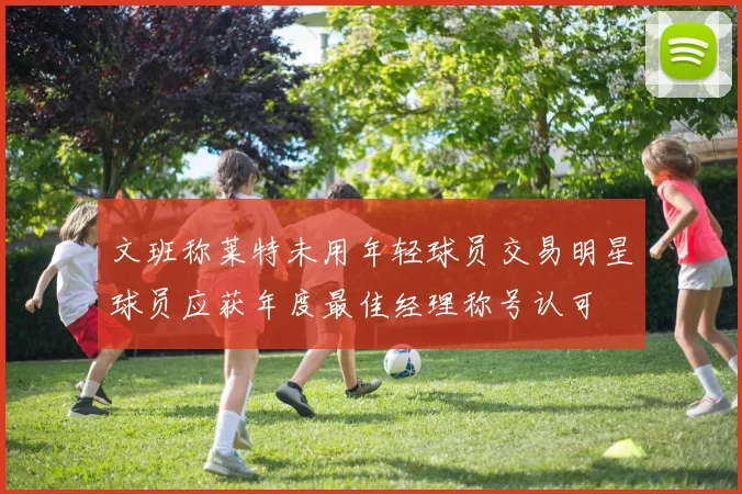文班称莱特未用年轻球员交易明星球员应获年度最佳经理称号认可