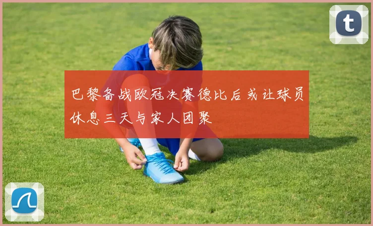 巴黎备战欧冠决赛德比后或让球员休息三天与家人团聚