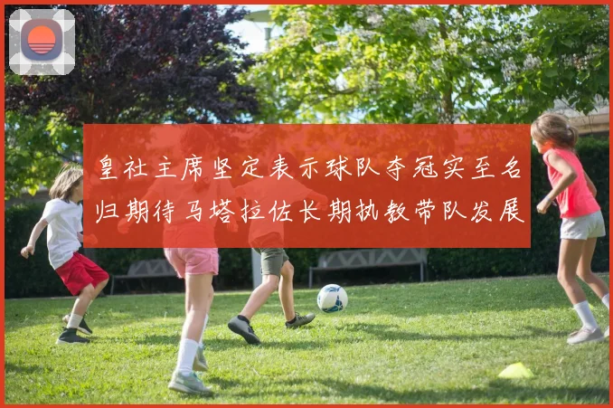 皇社主席坚定表示球队夺冠实至名归期待马塔拉佐长期执教带队发展