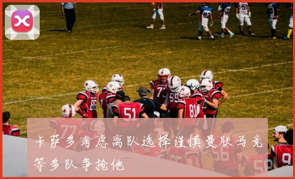 卡萨多考虑离队选择谨慎曼联马竞等多队争抢他