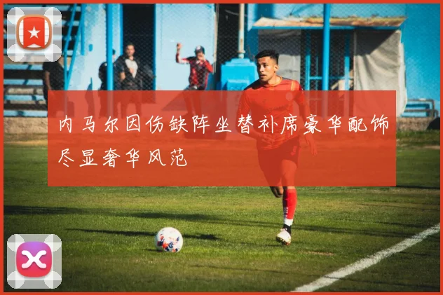 内马尔因伤缺阵坐替补席豪华配饰尽显奢华风范