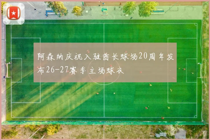 阿森纳庆祝入驻酋长球场20周年发布26-27赛季主场球衣