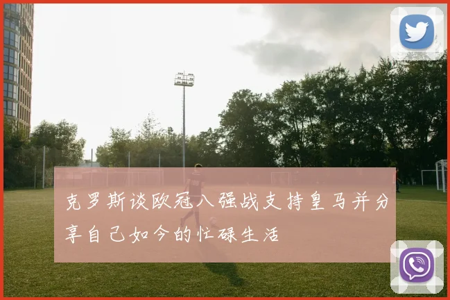 克罗斯谈欧冠八强战支持皇马并分享自己如今的忙碌生活