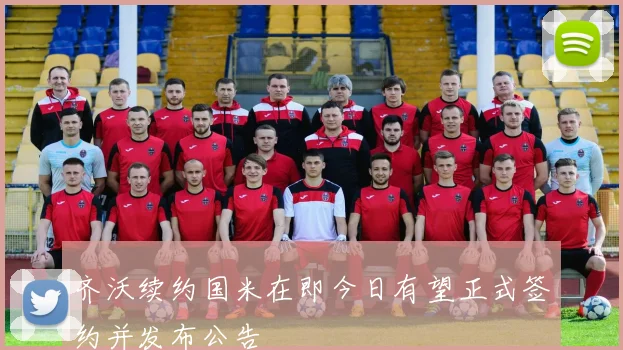 齐沃续约国米在即今日有望正式签约并发布公告