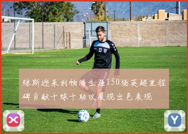琼斯迎来利物浦生涯150场英超里程碑贡献十球十助攻展现出色表现