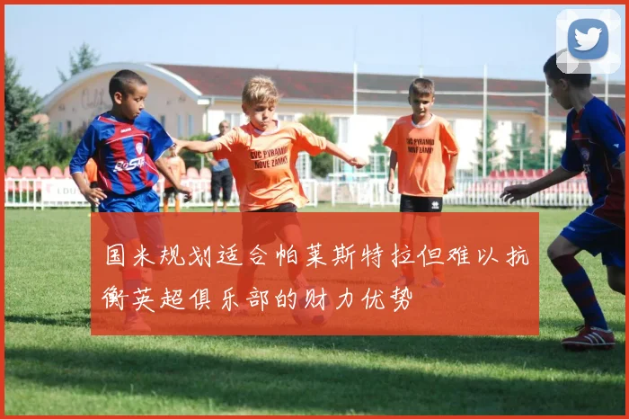 国米规划适合帕莱斯特拉但难以抗衡英超俱乐部的财力优势