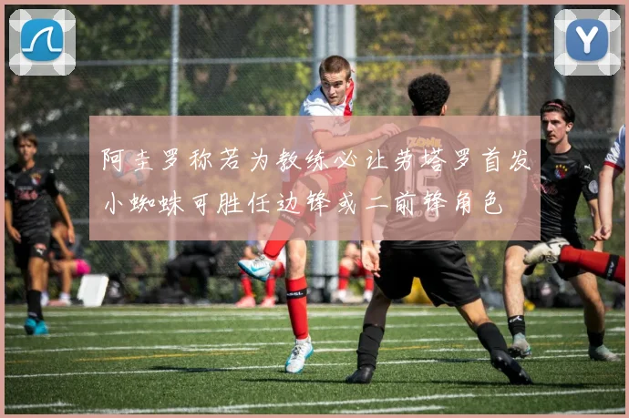 阿圭罗称若为教练必让劳塔罗首发小蜘蛛可胜任边锋或二前锋角色