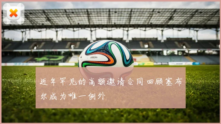 近年罕见的高额邀请合同回顾塞布尔成为唯一例外
