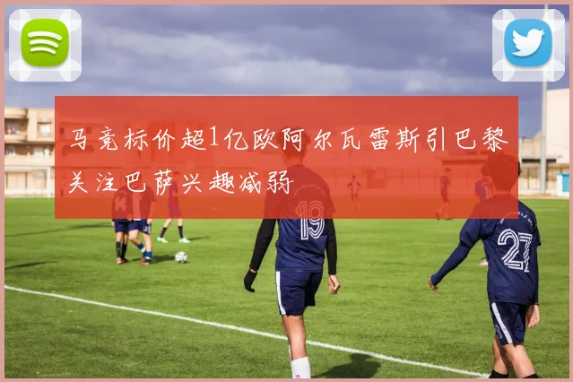 马竞标价超1亿欧阿尔瓦雷斯引巴黎关注巴萨兴趣减弱