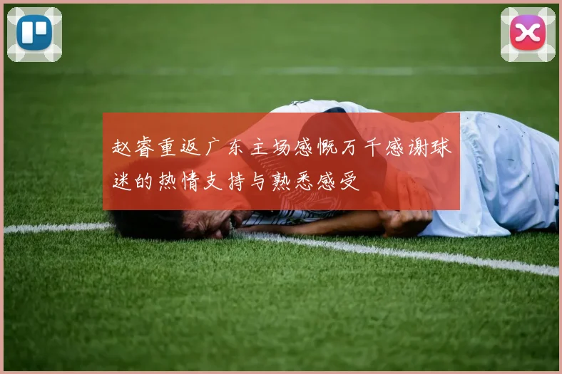赵睿重返广东主场感慨万千感谢球迷的热情支持与熟悉感受