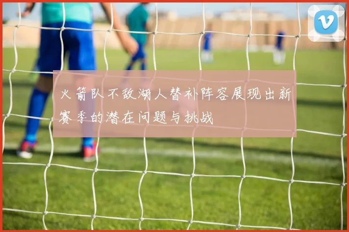 火箭队不敌湖人替补阵容展现出新赛季的潜在问题与挑战