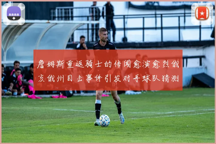 詹姆斯重返骑士的传闻愈演愈烈俄亥俄州目击事件引发对手球队猜测
