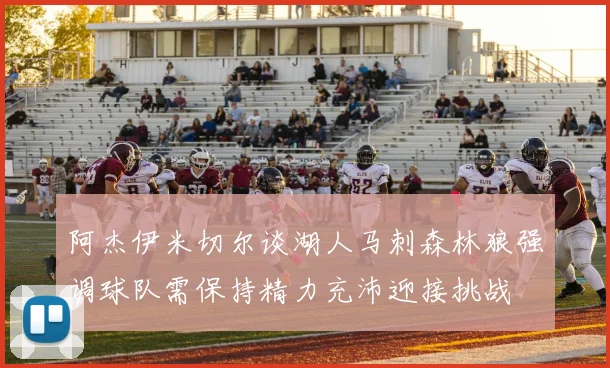 阿杰伊米切尔谈湖人马刺森林狼强调球队需保持精力充沛迎接挑战