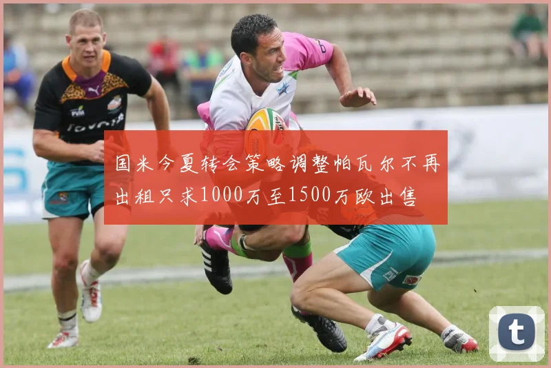 国米今夏转会策略调整帕瓦尔不再出租只求1000万至1500万欧出售