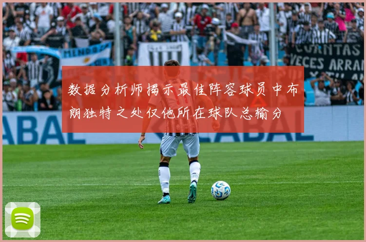 数据分析师揭示最佳阵容球员中布朗独特之处仅他所在球队总输分
