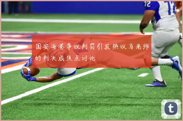 国安海港争议判罚引发热议马老师的判决成焦点讨论