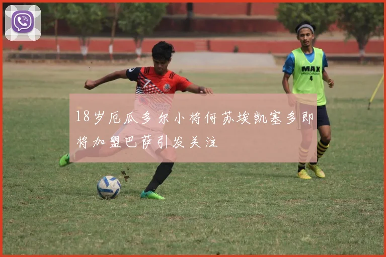 18岁厄瓜多尔小将何苏埃凯塞多即将加盟巴萨引发关注