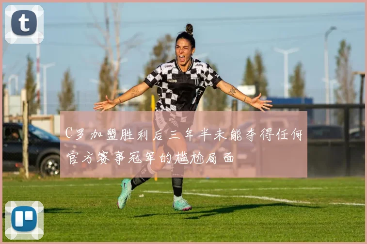 C罗加盟胜利后三年半未能夺得任何官方赛事冠军的尴尬局面