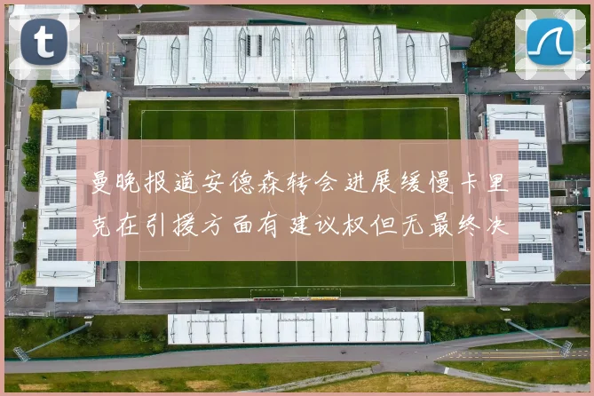 曼晚报道安德森转会进展缓慢卡里克在引援方面有建议权但无最终决定权
